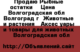  Продаю Рыбные остатки. › Цена ­ 5 - Волгоградская обл., Волгоград г. Животные и растения » Аксесcуары и товары для животных   . Волгоградская обл.